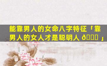能靠男人的女命八字特征「靠男人的女人才是聪明人 🍀 」